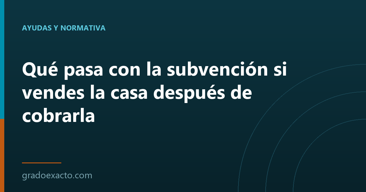Qué pasa con la subvención si vendes la casa después de cobrarla